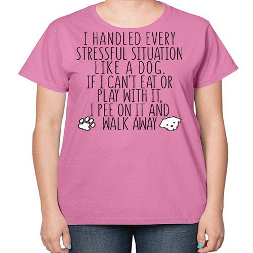 i handled every stressful situation like a dog - dogs-  Ladies T-Shirt