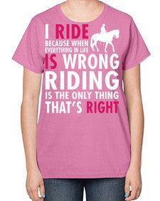 i ride because when everything in life is wrong riding is the only thinkg thats right - horse-  Ladies T-Shirt
