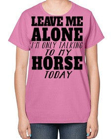 leave me alone im only talking to my horse - horse-  Ladies T-Shirt