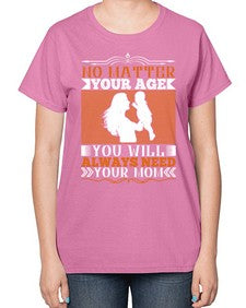 no matter your age you will always need your mom 489# - parents day-  Ladies T-Shirt