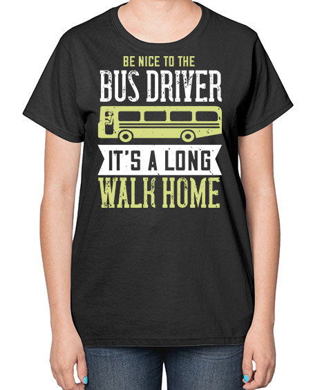 be nice to the bus driver its a long walk home Style 597# - Bus Driver-  Ladies T-Shirt
