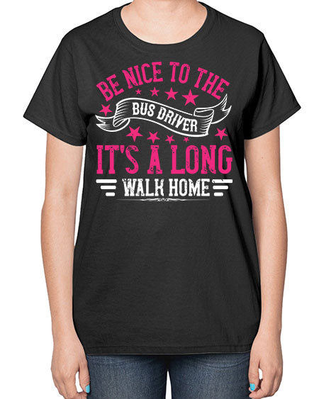 be nice to the bus driver its a long walk homee Style 598# - Bus Driver-  Ladies T-Shirt