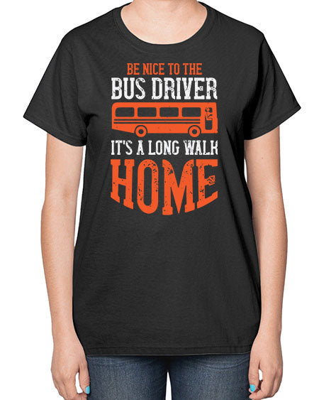 be nice to the bus driver its a long walk homeee Style 599# - Bus Driver-  Ladies T-Shirt