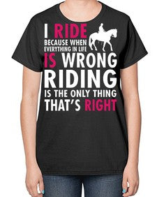 i ride because when everything in life is wrong riding is the only thinkg thats right - horse-  Ladies T-Shirt