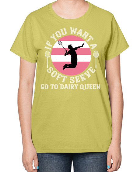 If you want a soft serve go to dairy queen 2064# - badminton-  Ladies T-Shirt