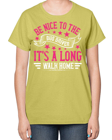 be nice to the bus driver its a long walk homee Style 598# - Bus Driver-  Ladies T-Shirt