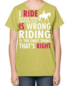 i ride because when everything in life is wrong riding is the only thinkg thats right - horse-  Ladies T-Shirt