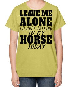 leave me alone im only talking to my horse - horse-  Ladies T-Shirt