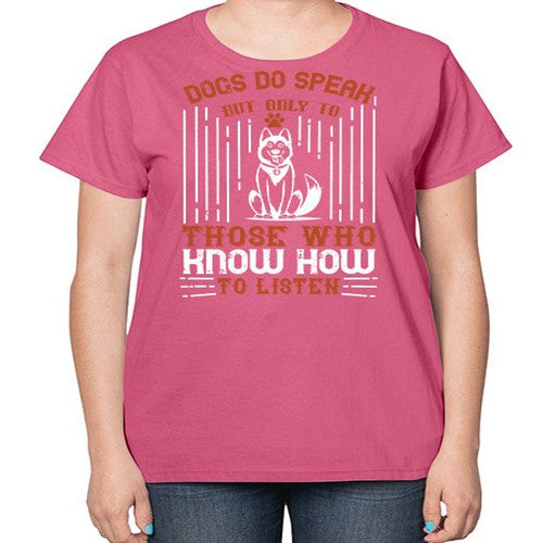 Dogs Do Speak But Only To Those Who Know How to Listen Style 213# - dogs-  Ladies T-Shirt