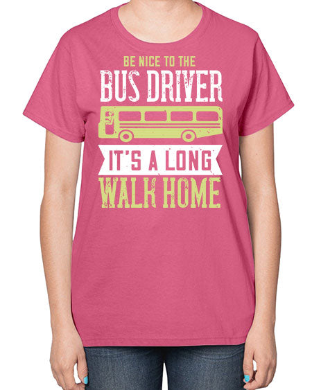 be nice to the bus driver its a long walk home Style 597# - Bus Driver-  Ladies T-Shirt
