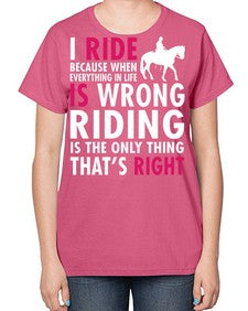 i ride because when everything in life is wrong riding is the only thinkg thats right - horse-  Ladies T-Shirt