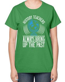 History Teachers Always Bring Up The Past Style 837# - teacher-  Ladies T-Shirt