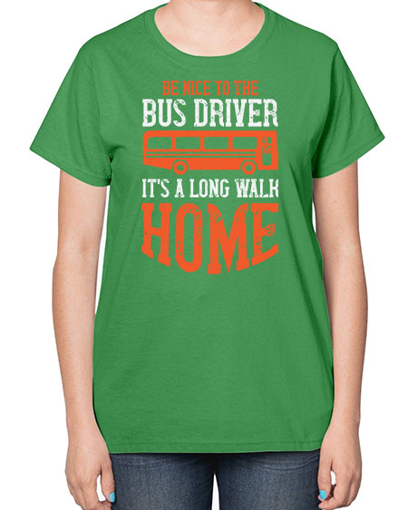 be nice to the bus driver its a long walk homeee Style 599# - Bus Driver-  Ladies T-Shirt