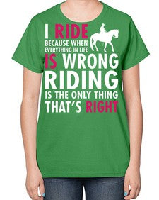 i ride because when everything in life is wrong riding is the only thinkg thats right - horse-  Ladies T-Shirt