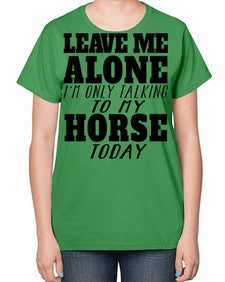 leave me alone im only talking to my horse - horse-  Ladies T-Shirt