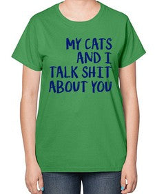 my cats and i talk shit about you - cats-  Ladies T-Shirt