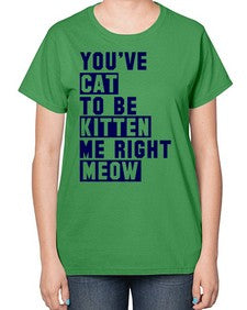 youve cat to be kitten me right now - cats-  Ladies T-Shirt