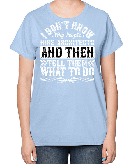I dont know why people hire architects and then tell them what to do Style 193# - architect-  Ladies T-Shirt