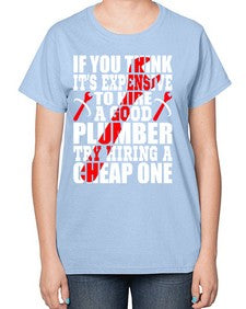 If you think it is expensive to hire a good plumber try hiring a cheap one947# - plumber-  Ladies T-Shirt