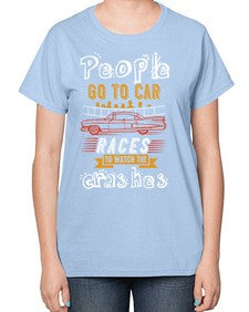 People go to car races to watch the crashes 56# - car-  Ladies T-Shirt
