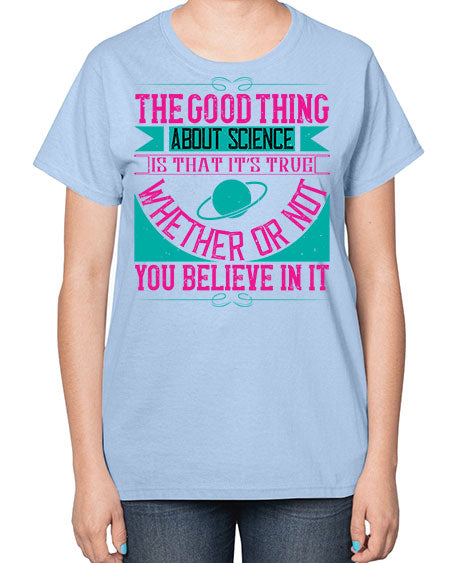 The good thing about science is that its true whether or not you believe in it 306# - general science-  Ladies T-Shirt