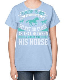 There is no secret so close as that between a rider and his horse Style 17# - horse-  Ladies T-Shirt