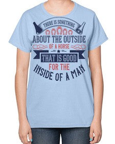 There is something about the outside of a horse that is good for the inside of a man Style 16# - horse-  Ladies T-Shirt