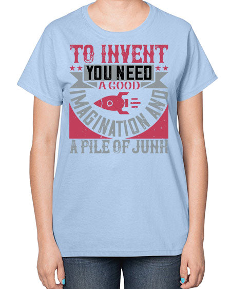 To invent you need a good imagination and a pile of junk 302# - general science-  Ladies T-Shirt