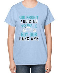 We arent addicted to oil but our cars are 90# - car-  Ladies T-Shirt