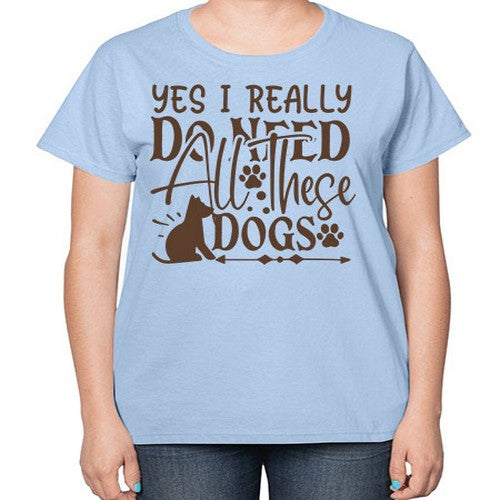 Yes I Really Do Need All These Dogs Style 56# - dogs-  Ladies T-Shirt