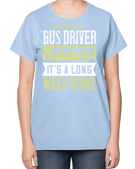 be nice to the bus driver its a long walk home Style 597# - Bus Driver-  Ladies T-Shirt