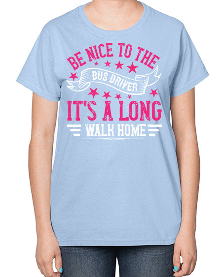 be nice to the bus driver its a long walk homee Style 598# - Bus Driver-  Ladies T-Shirt