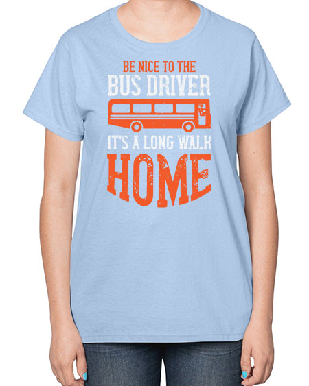 be nice to the bus driver its a long walk homeee Style 599# - Bus Driver-  Ladies T-Shirt