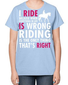 i ride because when everything in life is wrong riding is the only thinkg thats right - horse-  Ladies T-Shirt
