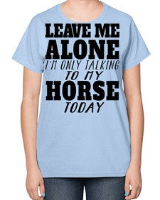 leave me alone im only talking to my horse - horse-  Ladies T-Shirt