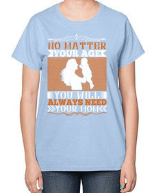 no matter your age you will always need your mom 489# - parents day-  Ladies T-Shirt