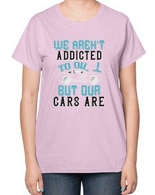 We arent addicted to oil but our cars are 90# - car-  Ladies T-Shirt