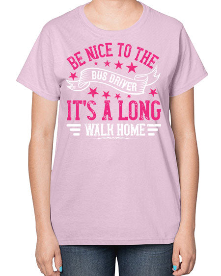 be nice to the bus driver its a long walk homee Style 598# - Bus Driver-  Ladies T-Shirt