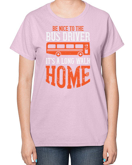 be nice to the bus driver its a long walk homeee Style 599# - Bus Driver-  Ladies T-Shirt