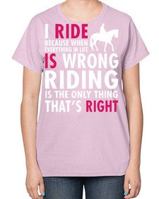 i ride because when everything in life is wrong riding is the only thinkg thats right - horse-  Ladies T-Shirt