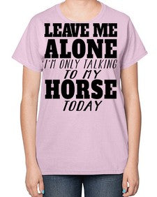 leave me alone im only talking to my horse - horse-  Ladies T-Shirt