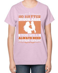 no matter your age you will always need your mom 489# - parents day-  Ladies T-Shirt