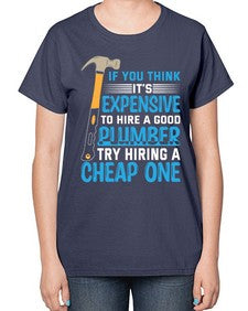 If you think it is expensive to hire a good plumber try hiring a cheap one 946# - plumber-  Ladies T-Shirt