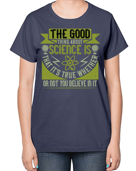 The good thing about science is that its true whether or not you believe in it 307# - general science-  Ladies T-Shirt