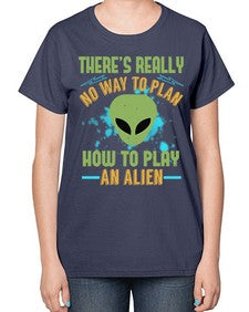 Theres really no way to plan how to play an alien 41# - ufo-  Ladies T-Shirt