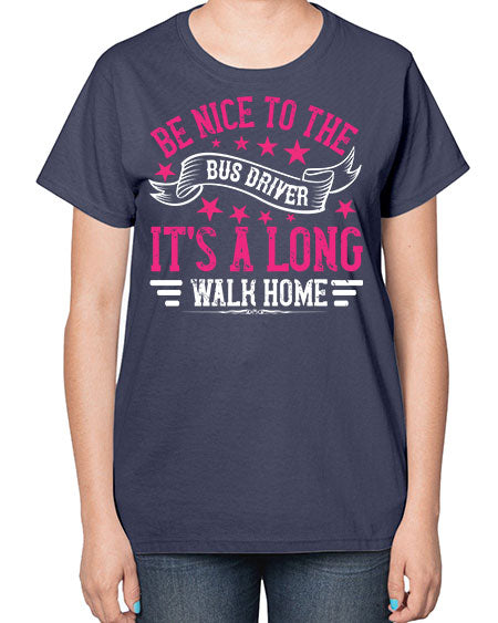 be nice to the bus driver its a long walk homee Style 598# - Bus Driver-  Ladies T-Shirt
