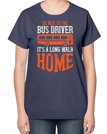 be nice to the bus driver its a long walk homeee Style 599# - Bus Driver-  Ladies T-Shirt