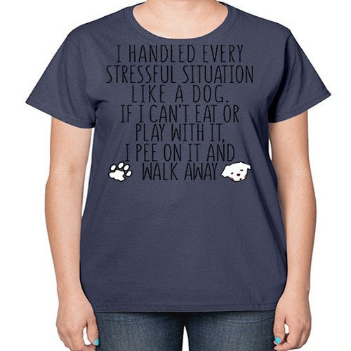 i handled every stressful situation like a dog - dogs-  Ladies T-Shirt