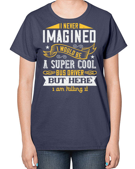 i never imagined i would be a super cool bus driver but here i am killing it Style 914# - Bus Driver-  Ladies T-Shirt