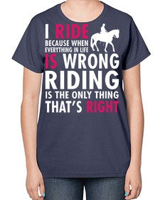 i ride because when everything in life is wrong riding is the only thinkg thats right - horse-  Ladies T-Shirt